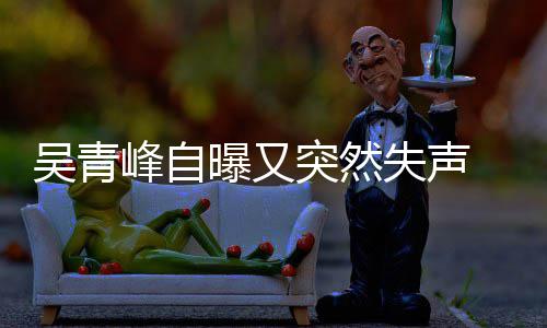 曝又 自中年危多次 此称是突然吴青峰自机失声失声前曾